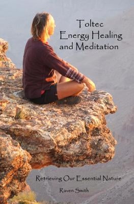 Toltec Energy Healing and Meditation: Retrieving Your Essential Nature by Smith, Raven
