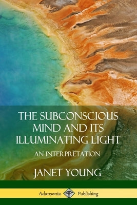 The Subconscious Mind and Its Illuminating Light: An Interpretation by Young, Janet