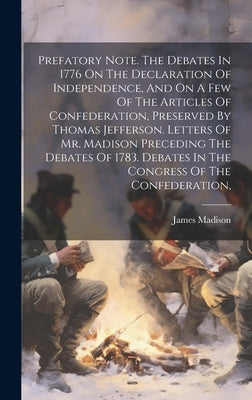 Prefatory Note. The Debates In 1776 On The Declaration Of Independence, And On A Few Of The Articles Of Confederation, Preserved By Thomas Jefferson. by Madison, James