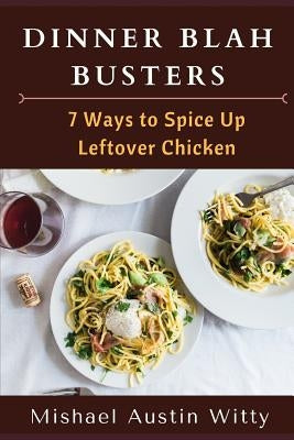 Dinner Blah Busters: Seven Ways to Spice Up Leftover Chicken by Witty, Mishael Austin