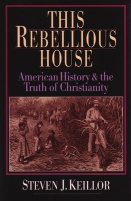 This Rebellious House: American History and the Truth of Christianity by Keillor, Steven J.