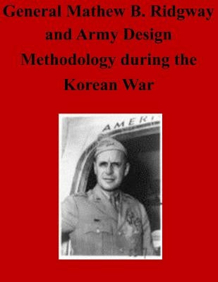 General Matthew B. Ridgway and Army Design Methodology during the Korean War by Command and General Staff College