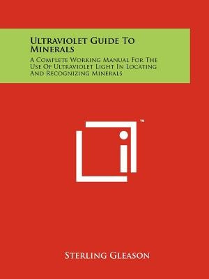 Ultraviolet Guide To Minerals: A Complete Working Manual For The Use Of Ultraviolet Light In Locating And Recognizing Minerals by Gleason, Sterling