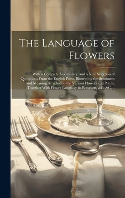 The Language of Flowers; With a Complete Vocabulary, and a New Selection of Quotations From the English Poets, Illustrating the Sentiment and Meaning by Anonymous