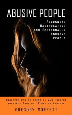 Abusive People: Recognize Manipulative and Emotionally Abusive People (Discover How to Identify and Protect Yourself From All Forms of Abusive) by Moffett, Gregory