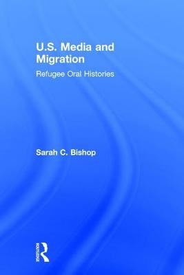 U.S. Media and Migration: Refugee Oral Histories by Bishop, Sarah C.
