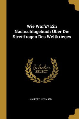 Wie War's? Ein Nachschlagebuch Über Die Streitfragen Des Weltkrieges by Hermann, Kalkoff