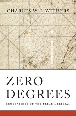 Zero Degrees: Geographies of the Prime Meridian by Withers, Charles W. J.