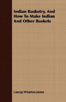 Indian Basketry, And How To Make Indian And Other Baskets by James, George Wharton
