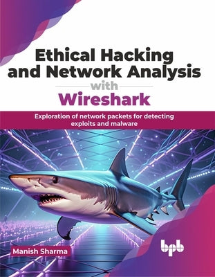 Ethical Hacking and Network Analysis with Wireshark: Exploration of network packets for detecting exploits and malware (English Edition) by Sharma, Manish