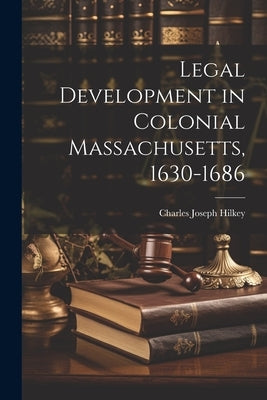 Legal Development in Colonial Massachusetts, 1630-1686 by Hilkey, Charles Joseph