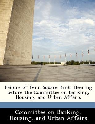 Failure of Penn Square Bank: Hearing Before the Committee on Banking, Housing, and Urban Affairs by Committee on Banking, Housing And Urban