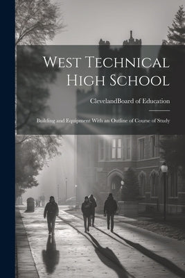 West Technical High School: Building and Equipment With an Outline of Course of Study by (Ohio) Board of Education, Cleveland