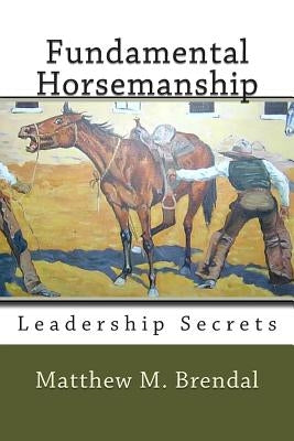 Fundamental Horsemanship Leadership Secrets by Brendal, Matthew M.