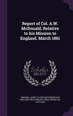 Report of Col. A.W. McDonald, Relative to his Mission to England. March 1861 by Virginia Agent to Obtain Evidence in En