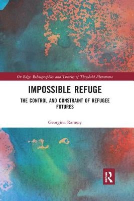 Impossible Refuge: The Control and Constraint of Refugee Futures by Ramsay, Georgina