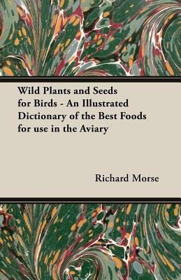 Wild Plants and Seeds for Birds - An Illustrated Dictionary of the Best Foods for Use in the Aviary by Morse, Richard