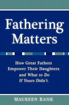 Fathering Matters: How Great Fathers Empower Their Daughters and What To Do If Yours Didn't by Rank, Maureen