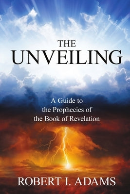 THE UNVEILING - A Guide to The Prophecies of The Book of Revelation by Adams, Robert I.