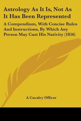 Astrology As It Is, Not As It Has Been Represented: A Compendium, With Concise Rules And Instructions, By Which Any Person May Cast His Nativity (1856 by A. Cavalry Officer