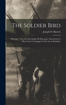 The Soldier Bird: "old Abe" The Live War-eagle Of Wisconsin, That Served A Three Years' Campaign In The Great Rebellion by Barrett, Joseph O.
