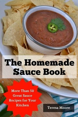 The Homemade Sauce Book: More Than 50 Great Sauce Recipes for Your Kitchen by Moore, Teresa