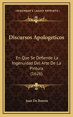 Discursos Apologeticos: En Que Se Defiende La Ingenuidad Del Arte De La Pintura (1626) by Butron, Juan De