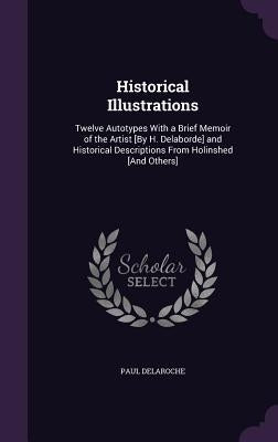 Historical Illustrations: Twelve Autotypes With a Brief Memoir of the Artist [By H. Delaborde] and Historical Descriptions From Holinshed [And Others] by Delaroche, Paul
