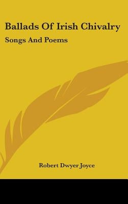 Ballads Of Irish Chivalry: Songs And Poems by Joyce, Robert Dwyer