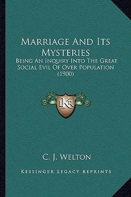 Marriage And Its Mysteries: Being An Inquiry Into The Great Social Evil Of Over Population (1900) by Welton, C. J.