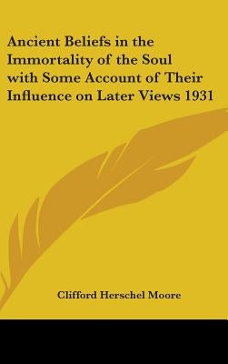 Ancient Beliefs in the Immortality of the Soul with Some Account of Their Influence on Later Views 1931 by Moore, Clifford Herschel