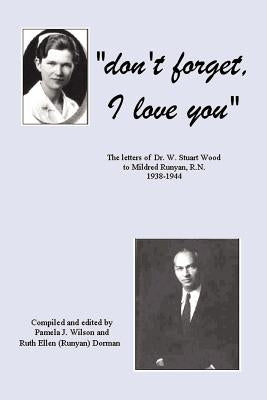 Don't Forget, I Love You: The Letters of Dr. W. Stuart Wood to Mildred Runyan, R.N. 1938-1944 by Wilson, Pamela J. (Dorman)