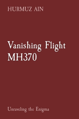 Vanishing Flight MH370: Unraveling the Enigma by Ain, Hurmuz