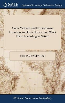 A new Method, and Extraordinary Invention, to Dress Horses, and Work Them According to Nature: ... Which was Never Found out, but by the Thrice Noble, by Cavendish, William