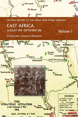EAST AFRICA VOLUME 1 August 1914-September 1916: Official History of the Great War Other Theatres by Hordern, Lt-Colonel Charles