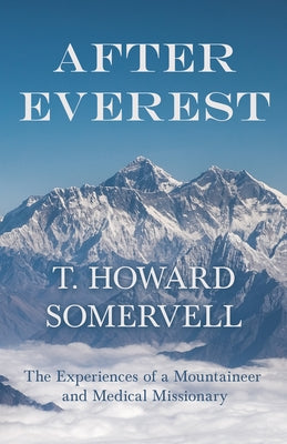 After Everest - The Experiences of a Mountaineer and Medical Missionary by Somervell, T. Howard