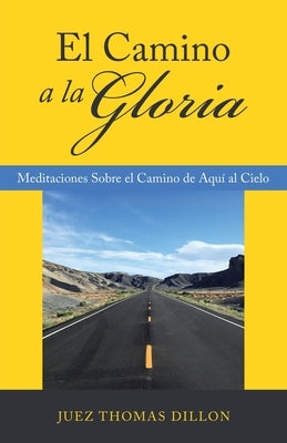El Camino a La Gloria: Meditaciones Sobre El Camino De Aquí Al Cielo by Dillon, Juez Thomas