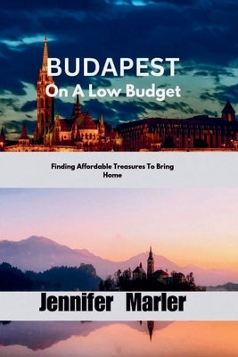 BUDAPEST On A Low Budget: Finding Affordable Treasures To Bring Home by Marler, Jennifer