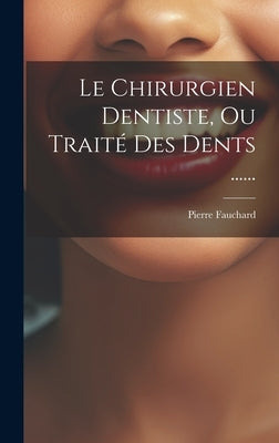 Le Chirurgien Dentiste, Ou Traité Des Dents ...... by Fauchard, Pierre