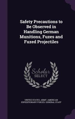 Safety Precautions to Be Observed in Handling German Munitions, Fuzes and Fuzed Projectiles by United States Army American Expedition