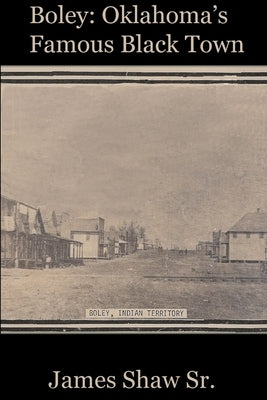 Boley: Oklahoma's Famous Black Town by Shaw, James, Sr.