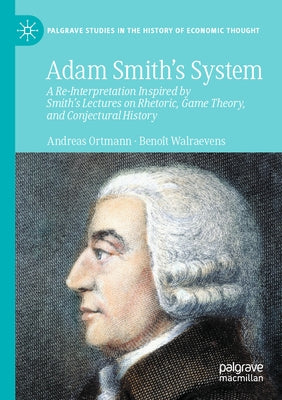 Adam Smith's System: A Re-Interpretation Inspired by Smith's Lectures on Rhetoric, Game Theory, and Conjectural History by Ortmann, Andreas