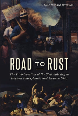 Road to Rust: The Disintegration of the Steel Industry in Western Pennsylvania and Eastern Ohio by Perelman, Dale