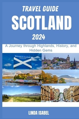 Travel Guide To Scotland 2024: A Journеy through Highlands, History, and Hiddеn Gеms by Isabel, Linda