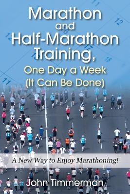 Marathon and Half-Marathon Training, One Day a Week (It Can Be Done): A New Way to Enjoy Marathoning! by Timmerman, John