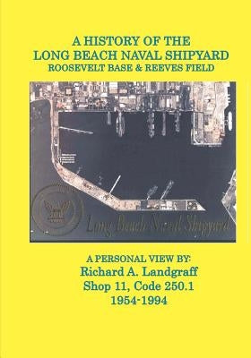 A History of the Long Beach Naval Shipyard, Roosevelt Base & Reeves Field N.A.S. by Landgraff, Richard a.
