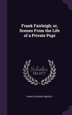 Frank Fairleigh; or, Scenes From the Life of a Private Pupi by Smedley, Francis Edward