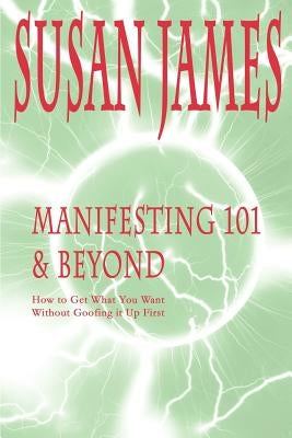 Manifesting 101 & Beyond: How to Get What You Want Without Goofing It Up First by James, Susan