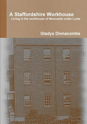A Staffordshire Workhouse: Living in the workhouse of Newcastle under Lyme by Dinnacombe, Gladys