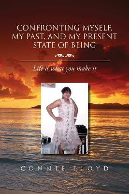Confronting Myself, My Past, and My Present State of Being: Life Is What You Make It by Lloyd, Connie